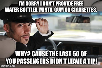 Uber - no water for you | I’M SORRY I DON’T PROVIDE FREE WATER BOTTLES, MINTS, GUM OR CIGARETTES. WHY? CAUSE THE LAST 50 OF YOU PASSENGERS DIDN’T LEAVE A TIP! | image tagged in uber - no water for you | made w/ Imgflip meme maker