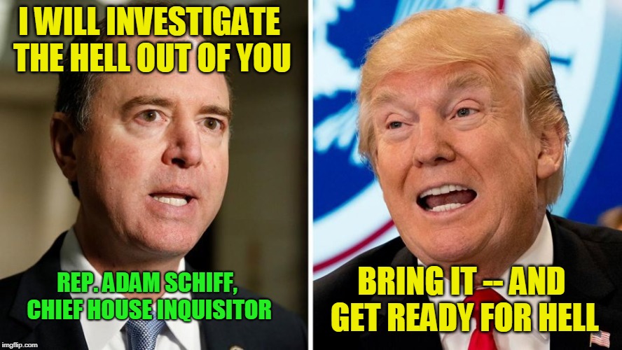 Hell's Bells! | I WILL INVESTIGATE THE HELL OUT OF YOU; BRING IT -- AND GET READY FOR HELL; REP. ADAM SCHIFF, CHIEF HOUSE INQUISITOR | image tagged in adam schiff,president trump | made w/ Imgflip meme maker