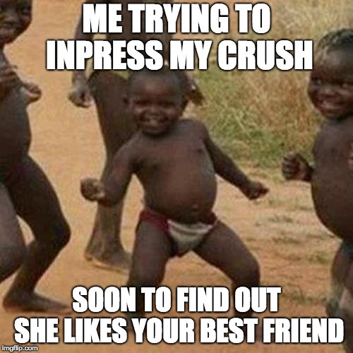 Third World Success Kid Meme | ME TRYING TO INPRESS MY CRUSH; SOON TO FIND OUT SHE LIKES YOUR BEST FRIEND | image tagged in memes,third world success kid | made w/ Imgflip meme maker
