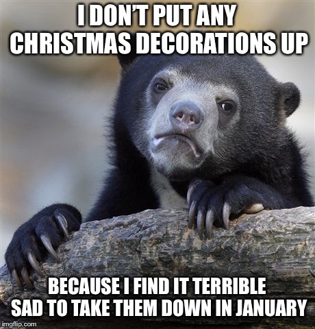 Confession Bear Meme | I DON’T PUT ANY CHRISTMAS DECORATIONS UP; BECAUSE I FIND IT TERRIBLE SAD TO TAKE THEM DOWN IN JANUARY | image tagged in memes,confession bear | made w/ Imgflip meme maker