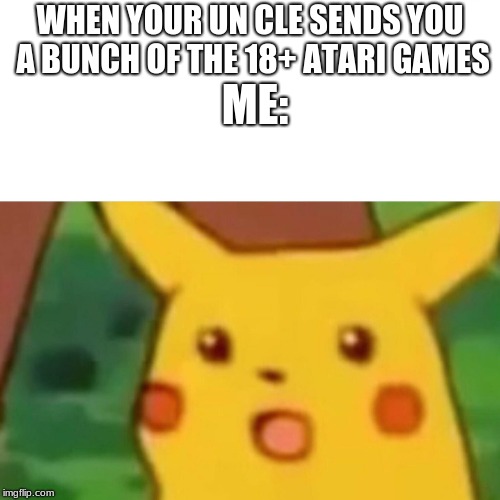 Surprised Pikachu | ME:; WHEN YOUR UN CLE SENDS YOU A BUNCH OF THE 18+ ATARI GAMES | image tagged in memes,surprised pikachu | made w/ Imgflip meme maker