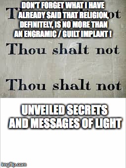 DON'T FORGET WHAT I HAVE ALREADY SAID THAT RELIGION, DEFINITELY, IS NO MORE THAN AN ENGRAMIC / GUILT IMPLANT ! UNVEILED SECRETS AND MESSAGES OF LIGHT | image tagged in religious implant | made w/ Imgflip meme maker