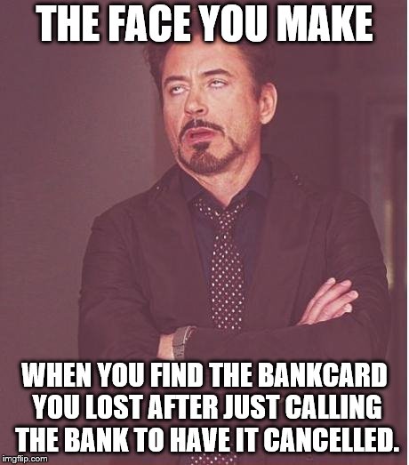 Face You Make Robert Downey Jr Meme | THE FACE YOU MAKE; WHEN YOU FIND THE BANKCARD YOU LOST AFTER JUST CALLING THE BANK TO HAVE IT CANCELLED. | image tagged in memes,face you make robert downey jr | made w/ Imgflip meme maker