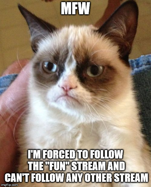 Grumpy Cat | MFW; I'M FORCED TO FOLLOW THE "FUN" STREAM AND CAN'T FOLLOW ANY OTHER STREAM | image tagged in memes,grumpy cat | made w/ Imgflip meme maker