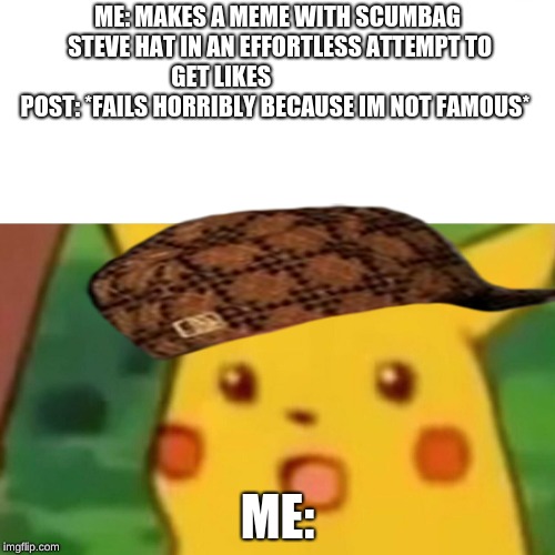 Surprised Pikachu | ME: MAKES A MEME WITH SCUMBAG STEVE HAT IN AN EFFORTLESS ATTEMPT TO GET LIKES                        
 POST: *FAILS HORRIBLY BECAUSE IM NOT FAMOUS*; ME: | image tagged in memes,surprised pikachu,scumbag | made w/ Imgflip meme maker