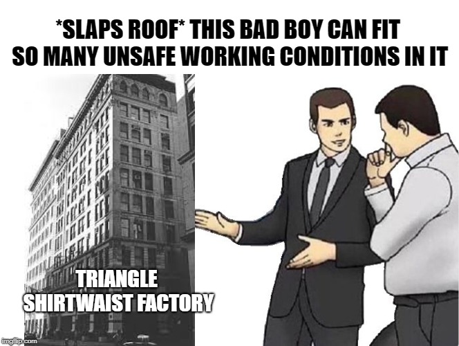 Car Salesman Slaps Hood Meme | *SLAPS ROOF* THIS BAD BOY CAN FIT SO MANY UNSAFE WORKING CONDITIONS IN IT; TRIANGLE SHIRTWAIST FACTORY | image tagged in memes,car salesman slaps hood | made w/ Imgflip meme maker