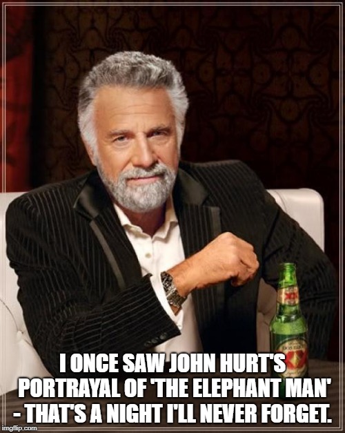 The Most Interesting Man In The World Meme | I ONCE SAW JOHN HURT'S PORTRAYAL OF 'THE ELEPHANT MAN' - THAT'S A NIGHT I'LL NEVER FORGET. | image tagged in memes,the most interesting man in the world | made w/ Imgflip meme maker