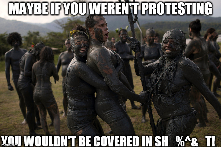 MAYBE IF YOU WEREN'T PROTESTING YOU WOULDN'T BE COVERED IN SH_%^&_T! | made w/ Imgflip meme maker