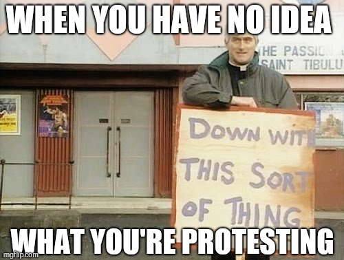 Jumping on the protest bandwagon | WHEN YOU HAVE NO IDEA; WHAT YOU'RE PROTESTING | image tagged in protest,father ted | made w/ Imgflip meme maker
