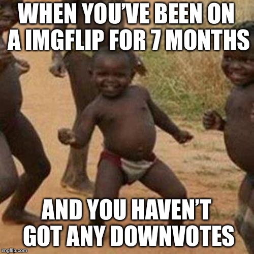 Third World Success Kid Meme | WHEN YOU’VE BEEN ON A IMGFLIP FOR 7 MONTHS; AND YOU HAVEN’T GOT ANY DOWNVOTES | image tagged in memes,third world success kid | made w/ Imgflip meme maker