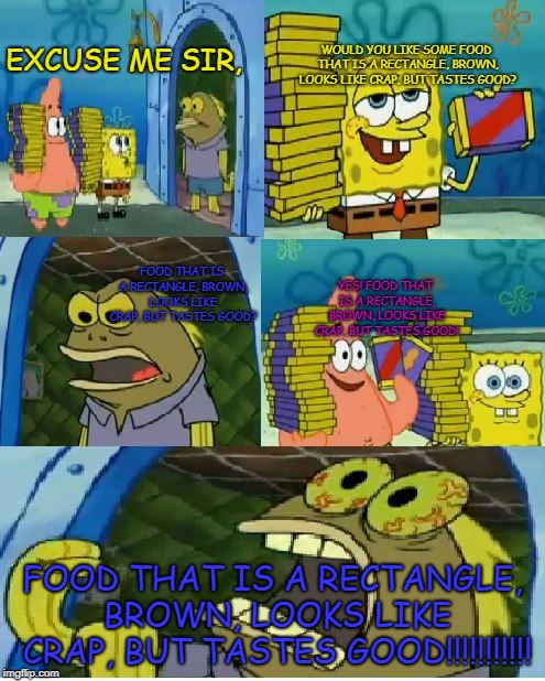 Chocolate Spongebob Meme | WOULD YOU LIKE SOME FOOD THAT IS A RECTANGLE, BROWN, LOOKS LIKE CRAP, BUT TASTES GOOD? EXCUSE ME SIR, FOOD THAT IS A RECTANGLE, BROWN, LOOKS LIKE CRAP, BUT TASTES GOOD? YES! FOOD THAT IS A RECTANGLE, BROWN, LOOKS LIKE CRAP, BUT TASTES GOOD! FOOD THAT IS A RECTANGLE, BROWN, LOOKS LIKE CRAP, BUT TASTES GOOD!!!!!!!!!!! | image tagged in memes,chocolate spongebob | made w/ Imgflip meme maker