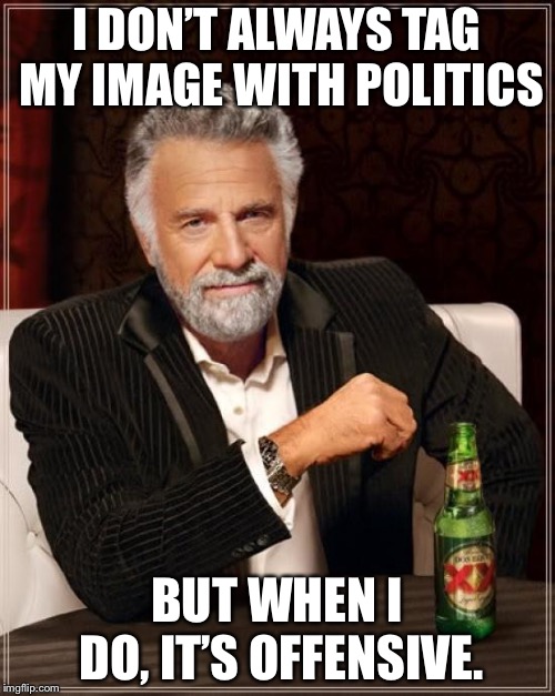 The Most Interesting Man In The World | I DON’T ALWAYS TAG MY IMAGE WITH POLITICS; BUT WHEN I DO, IT’S OFFENSIVE. | image tagged in memes,the most interesting man in the world | made w/ Imgflip meme maker