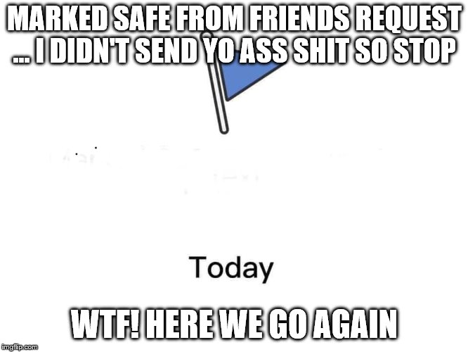 Marked safe from | MARKED SAFE FROM FRIENDS REQUEST … I DIDN'T SEND YO ASS SHIT SO STOP; WTF! HERE WE GO AGAIN | image tagged in marked safe from | made w/ Imgflip meme maker