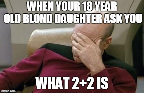 Captain Picard Facepalm | WHEN YOUR 18 YEAR OLD BLOND DAUGHTER ASK YOU; WHAT 2+2 IS | image tagged in memes,captain picard facepalm | made w/ Imgflip meme maker