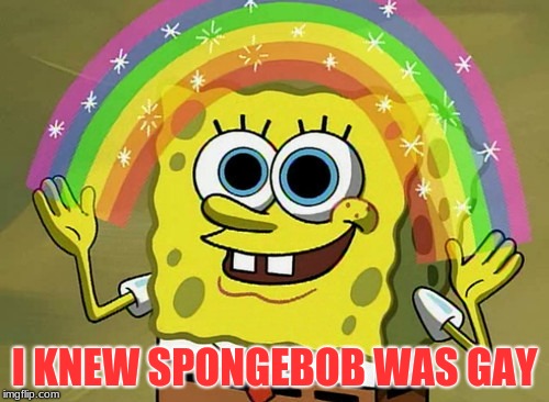 Imagination Spongebob | I KNEW SPONGEBOB WAS GAY | image tagged in memes,imagination spongebob | made w/ Imgflip meme maker