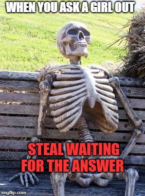 Waiting Skeleton | WHEN YOU ASK A GIRL OUT; STEAL WAITING FOR THE ANSWER | image tagged in memes,waiting skeleton | made w/ Imgflip meme maker