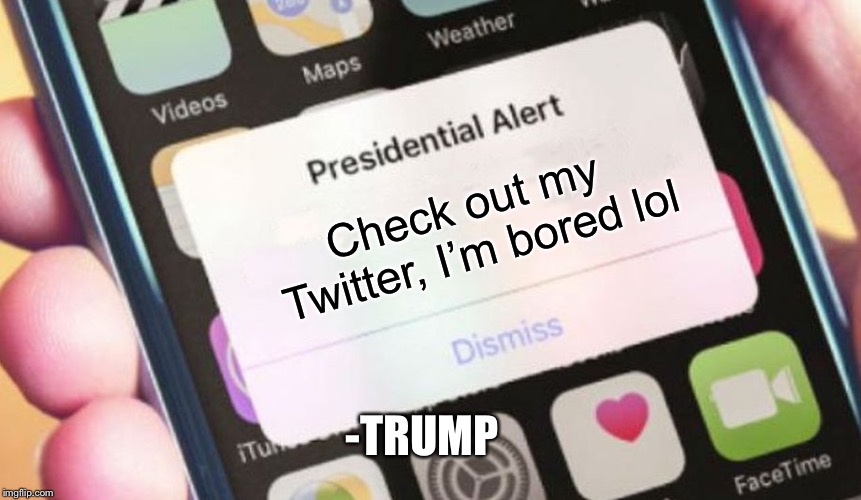 Presidential Alert | Check out my Twitter, I’m bored lol; -TRUMP | image tagged in memes,presidential alert | made w/ Imgflip meme maker