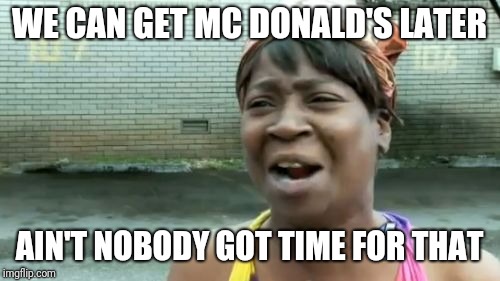 Ain't Nobody Got Time For That Meme | WE CAN GET MC DONALD'S LATER; AIN'T NOBODY GOT TIME FOR THAT | image tagged in memes,aint nobody got time for that | made w/ Imgflip meme maker