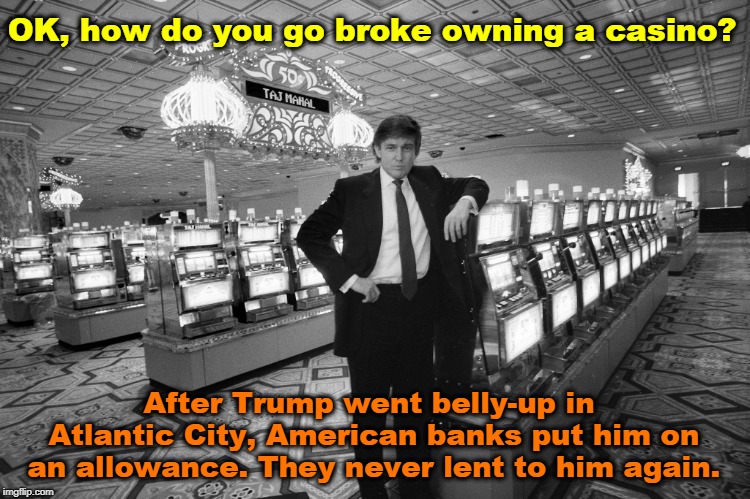 An allowance? Like your kid? | OK, how do you go broke owning a casino? After Trump went belly-up in Atlantic City, American banks put him on an allowance. They never lent to him again. | image tagged in trump,casino,broke,bankrupt,banks,allowance | made w/ Imgflip meme maker