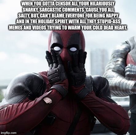Deadpool Surprised Meme | WHEN YOU GOTTA CENSOR ALL YOUR HILARIOUSLY SNARKY, SARCASTIC COMMENTS ‘CAUSE YOU ALL SALTY, BUT, CAN’T BLAME EVERYONE FOR BEING HAPPY AND IN THE HOLIDAY SPIRIT WITH ALL THEY STUPID-ASS MEMES AND VIDEOS TRYING TO WARM YOUR COLD DEAD HEART. | image tagged in memes,deadpool surprised | made w/ Imgflip meme maker
