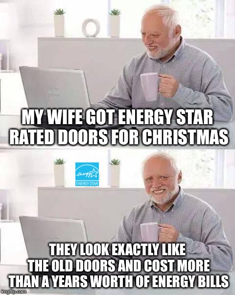 Hide the Pain Harold | MY WIFE GOT ENERGY STAR RATED DOORS FOR CHRISTMAS; THEY LOOK EXACTLY LIKE THE OLD DOORS AND COST MORE THAN A YEARS WORTH OF ENERGY BILLS | image tagged in memes,hide the pain harold | made w/ Imgflip meme maker