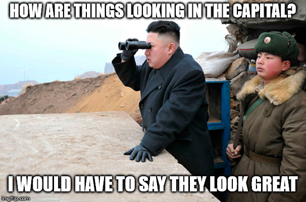 north korea looking at things  | HOW ARE THINGS LOOKING IN THE CAPITAL? I WOULD HAVE TO SAY THEY LOOK GREAT | image tagged in north korea looking at things | made w/ Imgflip meme maker