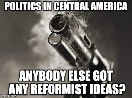 POLITICS IN CENTRAL AMERICA ANYBODY ELSE GOT ANY REFORMIST IDEAS? | made w/ Imgflip meme maker