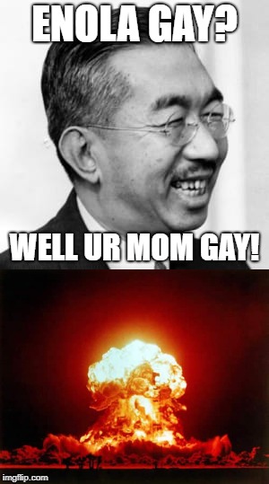 To All of the History Buffs Out There | ENOLA GAY? WELL UR MOM GAY! | image tagged in memes,nuclear explosion,ww2 | made w/ Imgflip meme maker