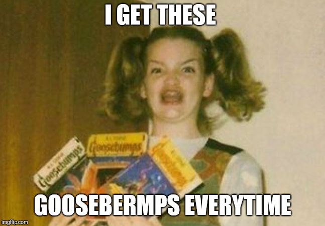 I GET THESE; GOOSEBERMPS EVERYTIME | image tagged in goosebumps | made w/ Imgflip meme maker