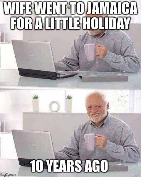 Hide the Pain Harold Meme | WIFE WENT TO JAMAICA FOR A LITTLE HOLIDAY; 10 YEARS AGO | image tagged in memes,hide the pain harold | made w/ Imgflip meme maker