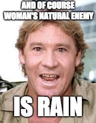 woman's natural enemy | AND OF COURSE WOMAN'S NATURAL ENEMY; IS RAIN | image tagged in steve irwin,women | made w/ Imgflip meme maker