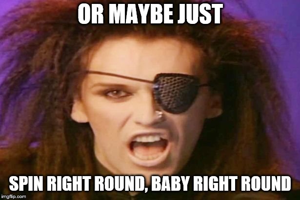 OR MAYBE JUST SPIN RIGHT ROUND, BABY RIGHT ROUND | made w/ Imgflip meme maker