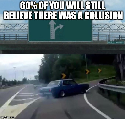 Swerving Car | 60% OF YOU WILL STILL BELIEVE THERE WAS A COLLISION | image tagged in swerving car | made w/ Imgflip meme maker