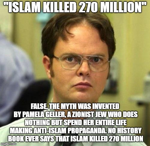 False | "ISLAM KILLED 270 MILLION"; FALSE. THE MYTH WAS INVENTED BY PAMELA GELLER, A ZIONIST JEW WHO DOES NOTHING BUT SPEND HER ENTIRE LIFE MAKING ANTI-ISLAM PROPAGANDA. NO HISTORY BOOK EVER SAYS THAT ISLAM KILLED 270 MILLION | image tagged in false | made w/ Imgflip meme maker