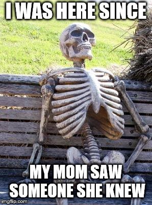 Waiting Skeleton | I WAS HERE SINCE; MY MOM SAW SOMEONE SHE KNEW | image tagged in memes,waiting skeleton | made w/ Imgflip meme maker