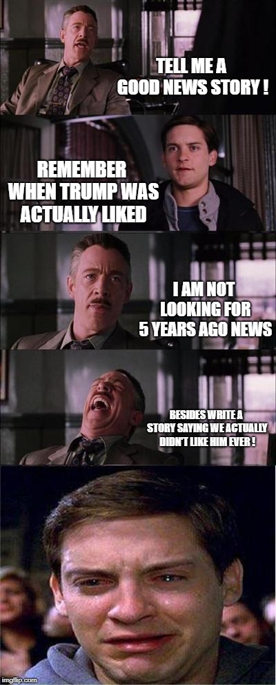 Trump supporter tears  | TELL ME A GOOD NEWS STORY ! REMEMBER WHEN TRUMP WAS ACTUALLY LIKED; I AM NOT LOOKING FOR 5 YEARS AGO NEWS; BESIDES WRITE A STORY SAYING WE ACTUALLY DIDN'T LIKE HIM EVER ! | image tagged in memes,peter parker cry | made w/ Imgflip meme maker