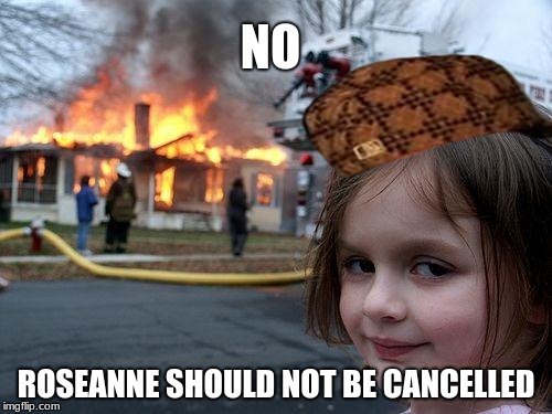 Disaster Girl Meme | NO; ROSEANNE SHOULD NOT BE CANCELLED | image tagged in memes,disaster girl,scumbag | made w/ Imgflip meme maker