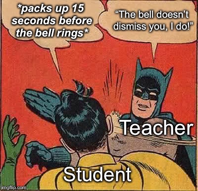 Batman Slapping Robin Meme | *packs up 15 seconds before the bell rings*; “The bell doesn’t dismiss you, I do!”; Teacher; Student | image tagged in memes,batman slapping robin | made w/ Imgflip meme maker