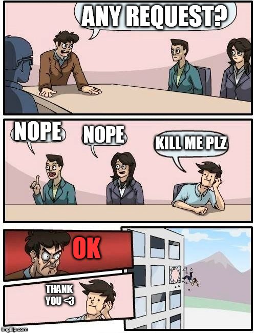 The guy on the right is me | ANY REQUEST? NOPE; NOPE; KILL ME PLZ; OK; THANK YOU <3 | image tagged in memes,boardroom meeting suggestion,depression,plz,please kill me,kill me now | made w/ Imgflip meme maker