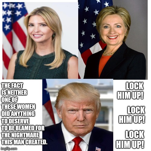 Till Emails Us Do Part | LOCK HIM UP! THE FACT IS NEITHER ONE OF THESE WOMEN DID ANYTHING; LOCK HIM UP! TO DESERVE TO BE BLAMED FOR THE NIGHTMARE THIS MAN CREATED. LOCK HIM UP! | image tagged in memes,donald trump is an idiot,emails,ivanka trump,hillary emails,hypocrites | made w/ Imgflip meme maker