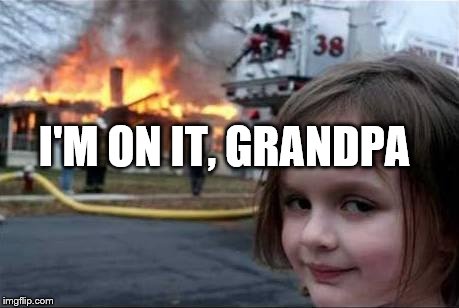 Burning House Girl | I'M ON IT, GRANDPA | image tagged in burning house girl | made w/ Imgflip meme maker