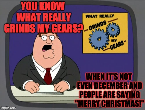 I mean, there's like a whole month left!!! |  YOU KNOW WHAT REALLY GRINDS MY GEARS? WHEN IT'S NOT EVEN DECEMBER AND PEOPLE ARE SAYING "MERRY CHRISTMAS!" | image tagged in memes,peter griffin news,xmas,december,shelly123 | made w/ Imgflip meme maker