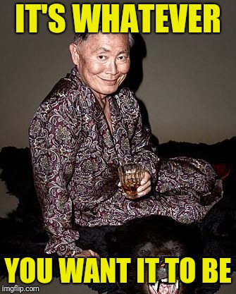 George Takei | IT'S WHATEVER YOU WANT IT TO BE | image tagged in george tekei | made w/ Imgflip meme maker