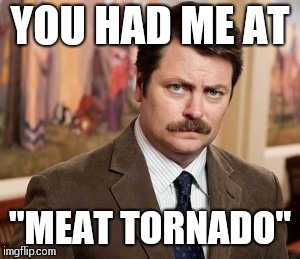 Ron Swanson Meme | YOU HAD ME AT; "MEAT TORNADO" | image tagged in memes,ron swanson | made w/ Imgflip meme maker