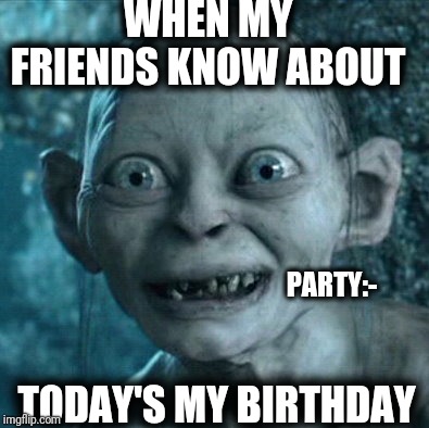 Gollum Meme | WHEN MY FRIENDS KNOW ABOUT; PARTY:-; TODAY'S MY BIRTHDAY | image tagged in memes,gollum | made w/ Imgflip meme maker