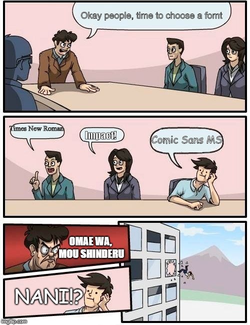 Boardroom Meeting Suggestion | Okay people, time to choose a fomt; Times New Roman; Comic Sans MS; Impact! OMAE WA, MOU SHINDERU; NANI!? | image tagged in memes,boardroom meeting suggestion | made w/ Imgflip meme maker