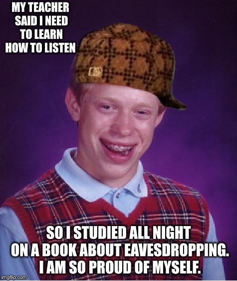 Bad Luck Brian | MY TEACHER SAID I NEED TO LEARN HOW TO LISTEN; SO I STUDIED ALL NIGHT ON A BOOK ABOUT EAVESDROPPING. I AM SO PROUD OF MYSELF. | image tagged in memes,bad luck brian,scumbag | made w/ Imgflip meme maker