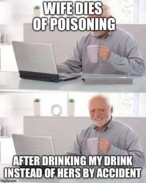 Hide the Pain Harold Meme | WIFE DIES OF POISONING; AFTER DRINKING MY DRINK INSTEAD OF HERS BY ACCIDENT | image tagged in memes,hide the pain harold | made w/ Imgflip meme maker