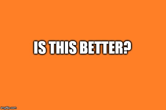 orange meme | IS THIS BETTER? | image tagged in orange meme | made w/ Imgflip meme maker