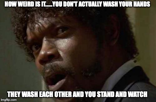 Samuel Jackson Glance | HOW WEIRD IS IT......YOU DON'T ACTUALLY WASH YOUR HANDS; THEY WASH EACH OTHER AND YOU STAND AND WATCH | image tagged in memes,samuel jackson glance | made w/ Imgflip meme maker